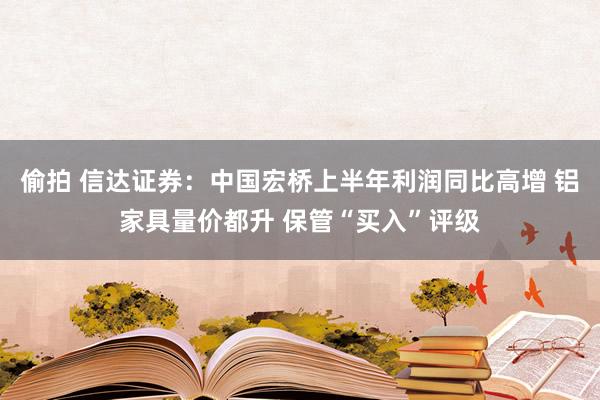 偷拍 信达证券：中国宏桥上半年利润同比高增 铝家具量价都升 保管“买入”评级