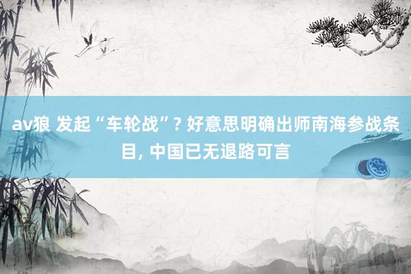 av狼 发起“车轮战”? 好意思明确出师南海参战条目， 中国已无退路可言