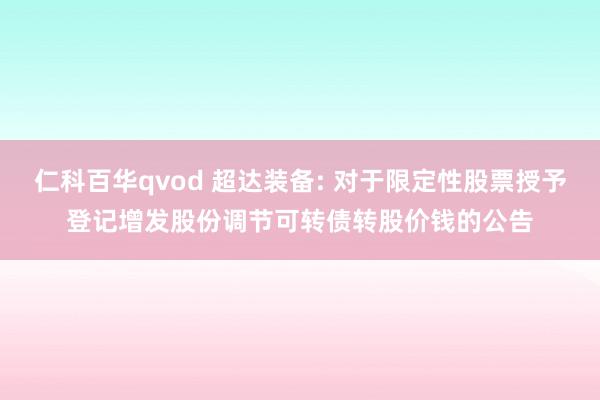 仁科百华qvod 超达装备: 对于限定性股票授予登记增发股份调节可转债转股价钱的公告