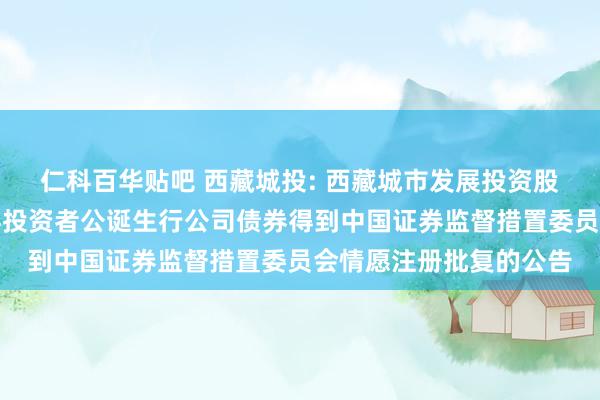 仁科百华贴吧 西藏城投: 西藏城市发展投资股份有限公司对于向专科投资者公诞生行公司债券得到中国证券监督措置委员会情愿注册批复的公告