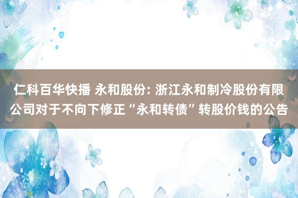 仁科百华快播 永和股份: 浙江永和制冷股份有限公司对于不向下修正“永和转债”转股价钱的公告