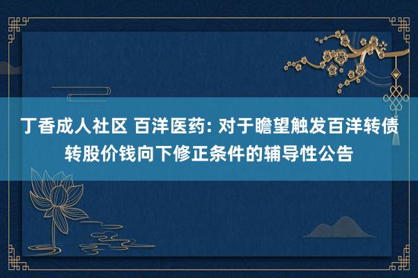 丁香成人社区 百洋医药: 对于瞻望触发百洋转债转股价钱向下修正条件的辅导性公告