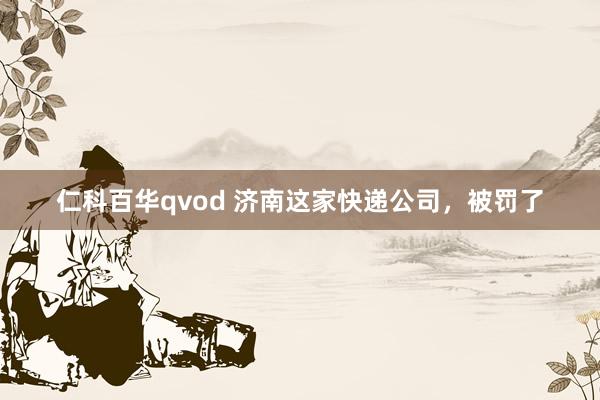 仁科百华qvod 济南这家快递公司，被罚了