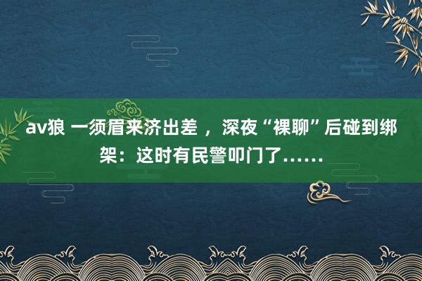 av狼 一须眉来济出差 ，深夜“裸聊”后碰到绑架：这时有民警叩门了……