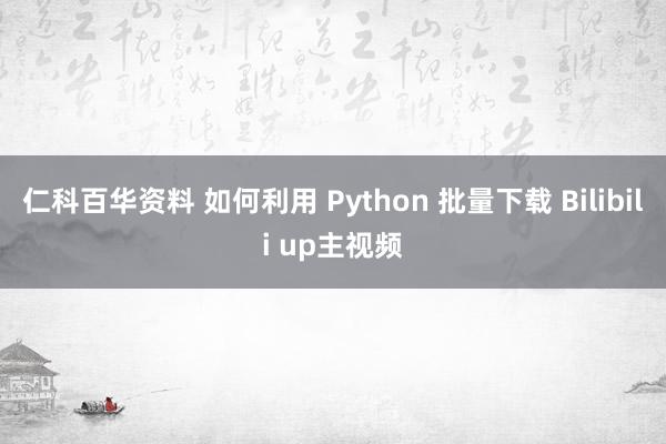 仁科百华资料 如何利用 Python 批量下载 Bilibili up主视频