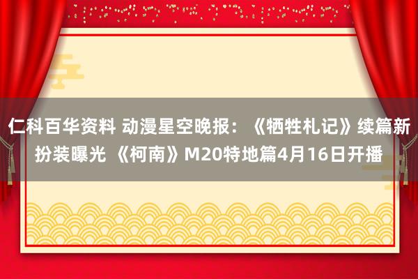 仁科百华资料 动漫星空晚报：《牺牲札记》续篇新扮装曝光 《柯南》M20特地篇4月16日开播