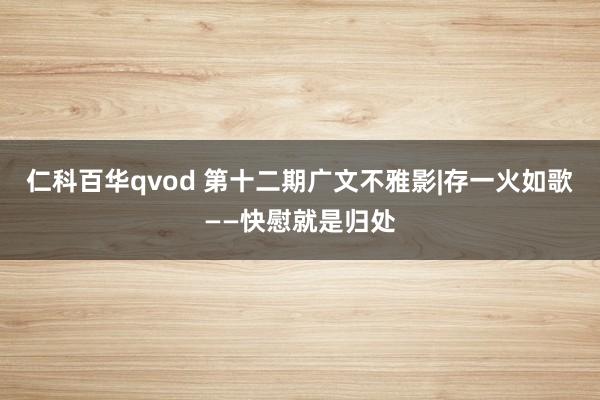 仁科百华qvod 第十二期广文不雅影|存一火如歌——快慰就是归处