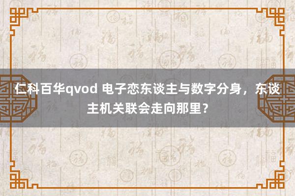 仁科百华qvod 电子恋东谈主与数字分身，东谈主机关联会走向那里？