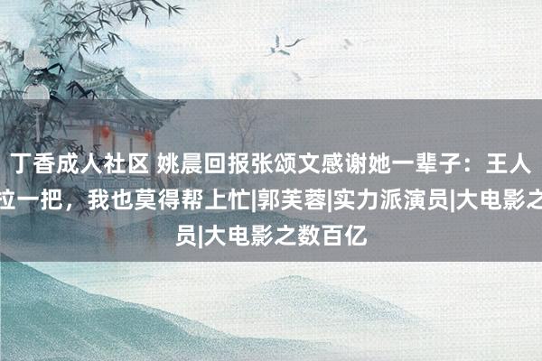 丁香成人社区 姚晨回报张颂文感谢她一辈子：王人思相互拉一把，我也莫得帮上忙|郭芙蓉|实力派演员|大电影之数百亿