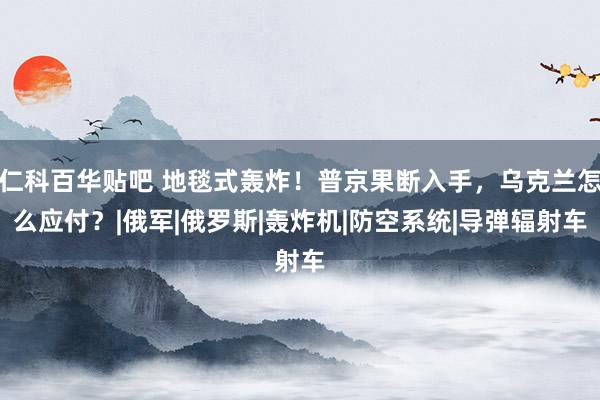 仁科百华贴吧 地毯式轰炸！普京果断入手，乌克兰怎么应付？|俄军|俄罗斯|轰炸机|防空系统|导弹辐射车