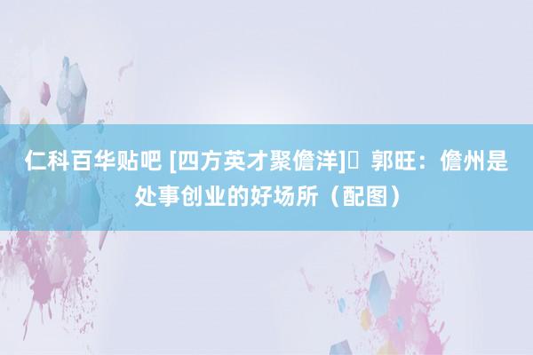 仁科百华贴吧 [四方英才聚儋洋] 郭旺：儋州是处事创业的好场所（配图）