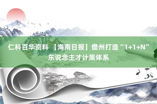 仁科百华资料 【海南日报】儋州打造“1+1+N”东说念主才计策体系