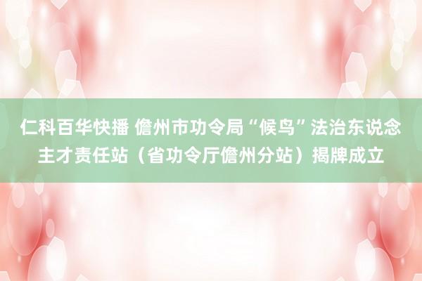 仁科百华快播 儋州市功令局“候鸟”法治东说念主才责任站（省功令厅儋州分站）揭牌成立