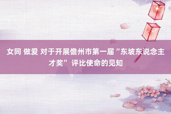 女同 做爱 对于开展儋州市第一届“东坡东说念主才奖” 评比使命的见知