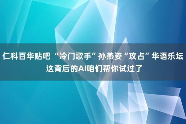 仁科百华贴吧 “冷门歌手”孙燕姿“攻占”华语乐坛 这背后的AI咱们帮你试过了