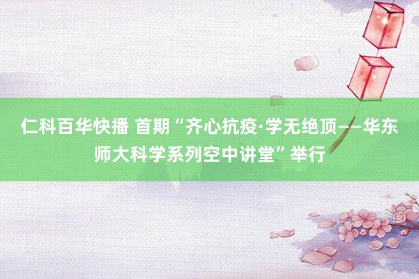 仁科百华快播 首期“齐心抗疫·学无绝顶——华东师大科学系列空中讲堂”举行