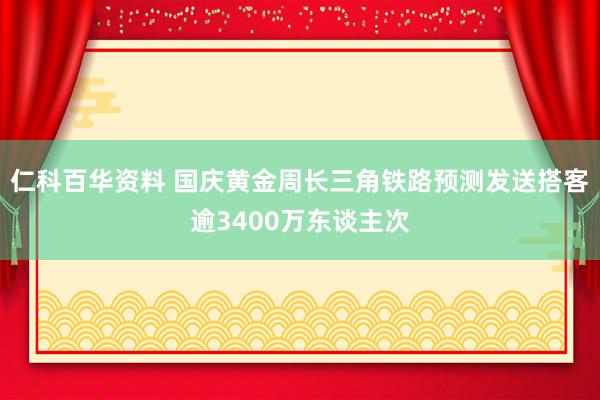 仁科百华资料 国庆黄金周长三角铁路预测发送搭客逾3400万东谈主次