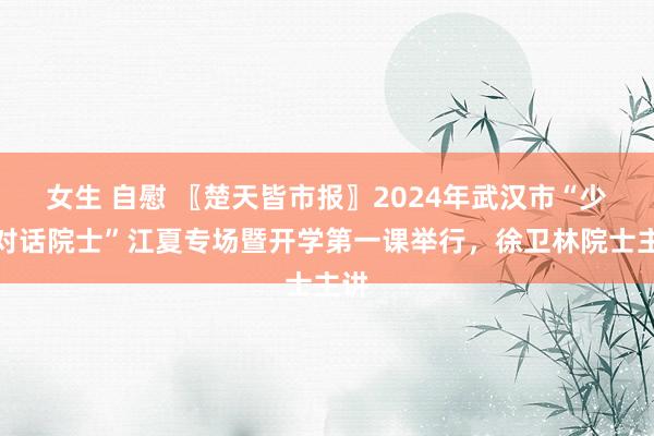 女生 自慰 〖楚天皆市报〗2024年武汉市“少年对话院士”江夏专场暨开学第一课举行，徐卫林院士主讲