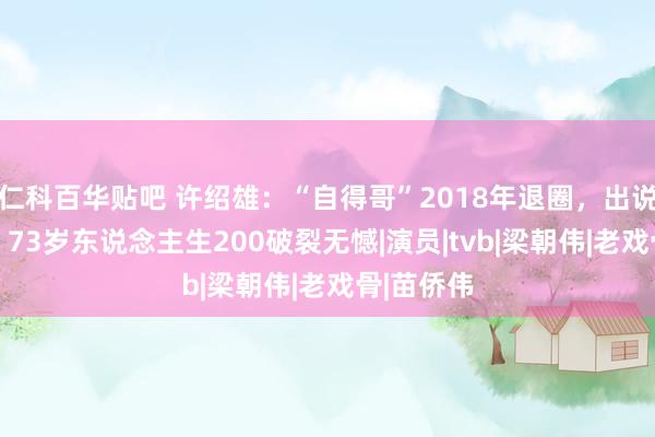 仁科百华贴吧 许绍雄：“自得哥”2018年退圈，出说念52年，73岁东说念主生200破裂无憾|演员|tvb|梁朝伟|老戏骨|苗侨伟