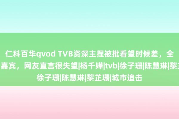 仁科百华qvod TVB资深主捏被批看望时候差，全程只为凑趣儿嘉宾，网友直言很失望|杨千嬅|tvb|徐子珊|陈慧琳|黎芷珊|城市追击