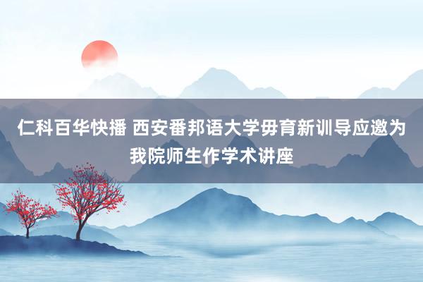 仁科百华快播 西安番邦语大学毋育新训导应邀为我院师生作学术讲座