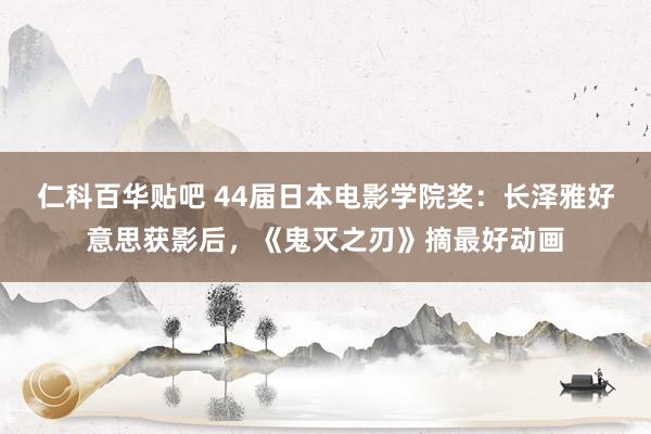 仁科百华贴吧 44届日本电影学院奖：长泽雅好意思获影后，《鬼灭之刃》摘最好动画