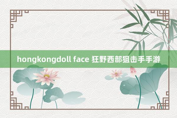 hongkongdoll face 狂野西部狙击手手游