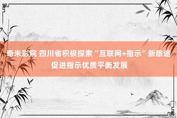 奇米影院 四川省积极探索“互联网+指示”新旅途 促进指示优质平衡发展