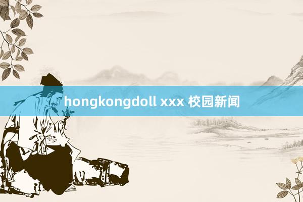 hongkongdoll xxx 校园新闻