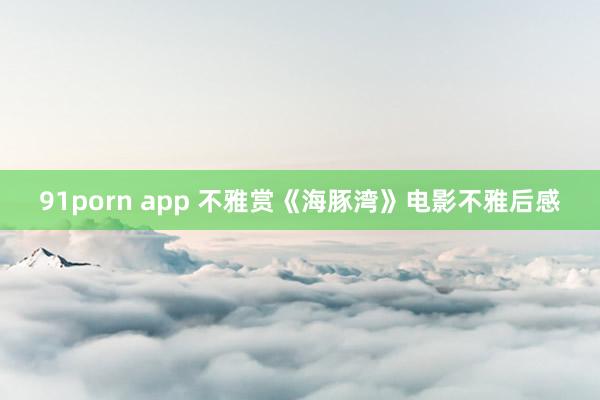 91porn app 不雅赏《海豚湾》电影不雅后感