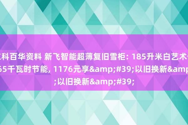 仁科百华资料 新飞智能超薄复旧雪柜: 185升米白艺术保藏, 0.65千瓦时节能, 1176元享&#39;以旧换新&#39;