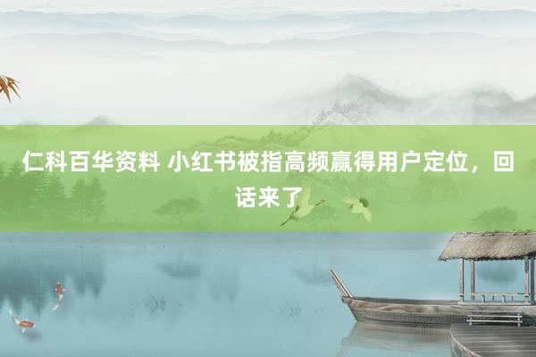 仁科百华资料 小红书被指高频赢得用户定位，回话来了