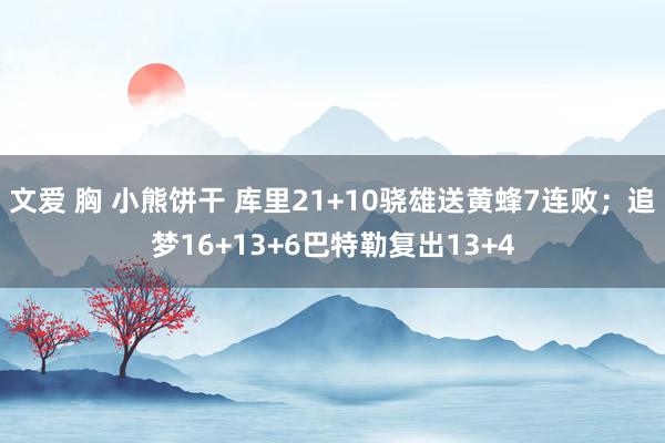 文爱 胸 小熊饼干 库里21+10骁雄送黄蜂7连败；追梦16+13+6巴特勒复出13+4