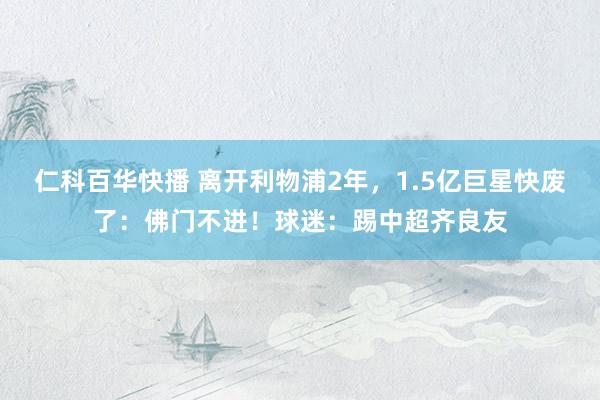 仁科百华快播 离开利物浦2年，1.5亿巨星快废了：佛门不进！球迷：踢中超齐良友
